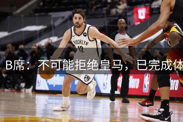 B席：不可能拒绝皇马，已完成体检参训